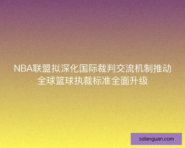 NBA联盟拟深化国际裁判交流机制推动全球篮球执裁标准全面升级