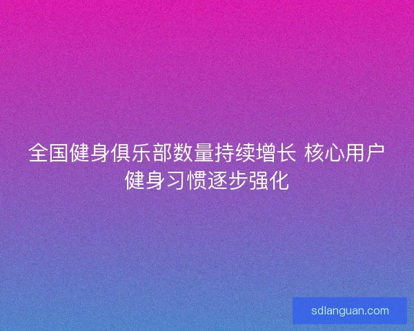 全国健身俱乐部数量持续增长 核心用户健身习惯逐步强化