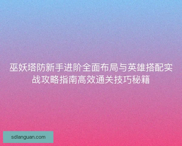 巫妖塔防新手进阶全面布局与英雄搭配实战攻略指南高效通关技巧秘籍