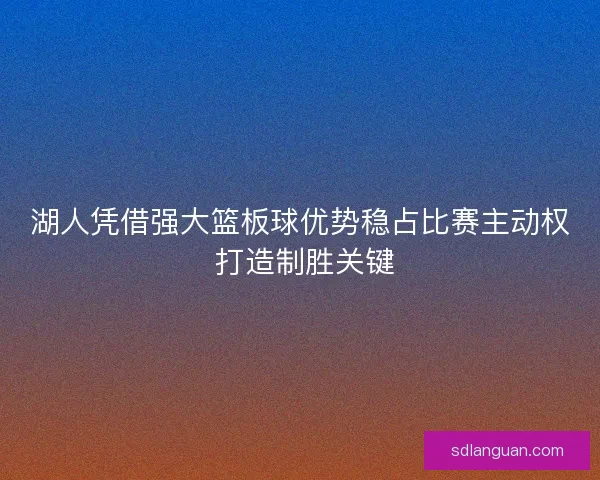 湖人凭借强大篮板球优势稳占比赛主动权 打造制胜关键