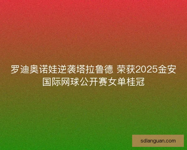 罗迪奥诺娃逆袭塔拉鲁德 荣获2025金安国际网球公开赛女单桂冠