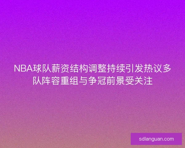 NBA球队薪资结构调整持续引发热议多队阵容重组与争冠前景受关注