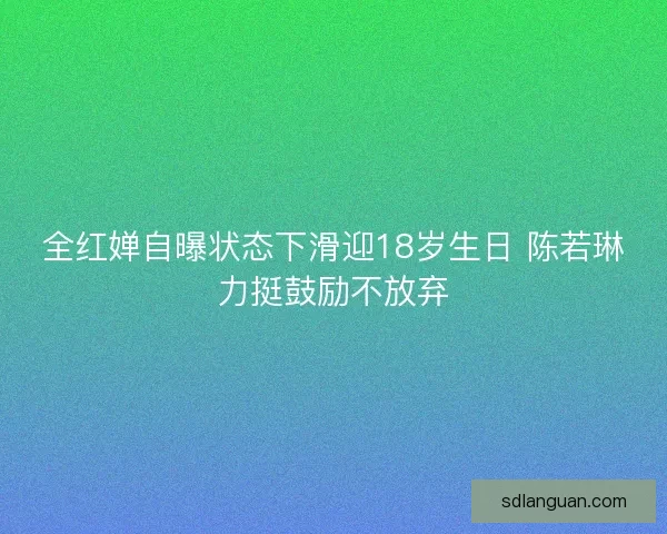 全红婵自曝状态下滑迎18岁生日 陈若琳力挺鼓励不放弃 全红婵自曝状态下滑迎18岁生日 陈若琳力挺鼓励不放弃