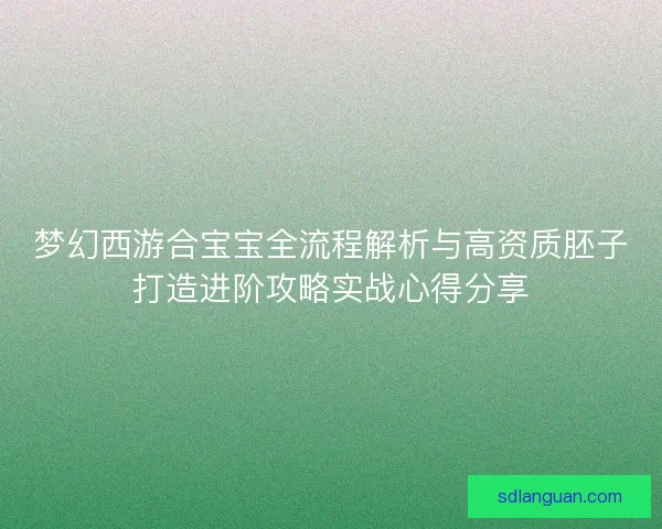 梦幻西游合宝宝全流程解析与高资质胚子打造进阶攻略实战心得分享 梦幻西游合宝宝全流程解析与高资质胚子打造进阶攻略实战心得分享