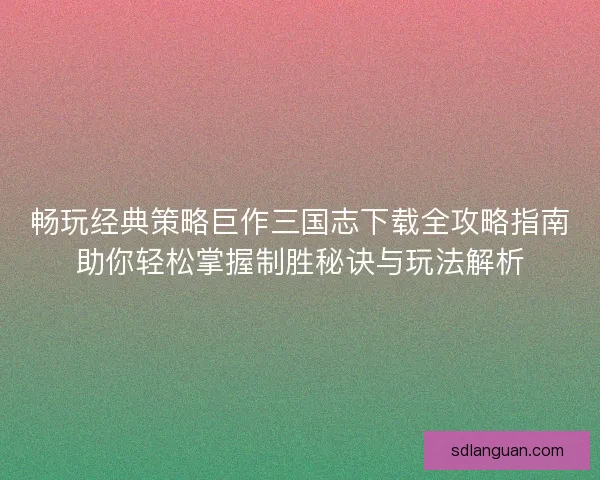 畅玩经典策略巨作三国志下载全攻略指南助你轻松掌握制胜秘诀与玩法解析 畅玩经典策略巨作三国志下载全攻略指南助你轻松掌握制胜秘诀与玩法解析