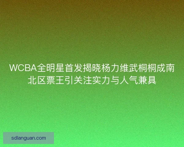 WCBA全明星首发揭晓杨力维武桐桐成南北区票王引关注实力与人气兼具 WCBA全明星首发揭晓杨力维武桐桐成南北区票王引关注实力与人气兼具