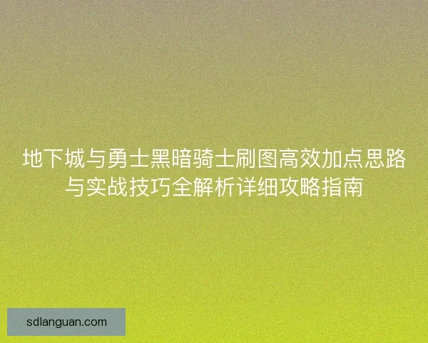 地下城与勇士黑暗骑士刷图高效加点思路与实战技巧全解析详细攻略指南