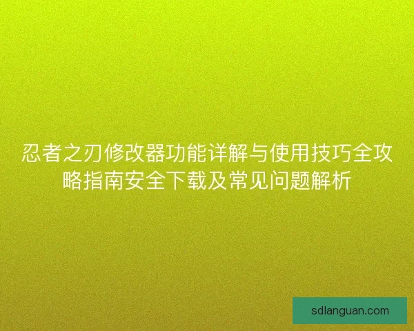 忍者之刃修改器功能详解与使用技巧全攻略指南安全下载及常见问题解析 忍者之刃修改器功能详解与使用技巧全攻略指南安全下载及常见问题解析
